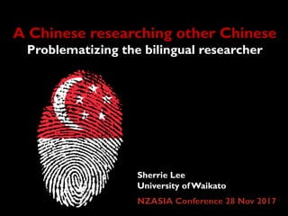 A Chinese researching other Chinese
Problematizing the bilingual researcher
Sherrie Lee
University of Waikato
NZASIA Conference 28 Nov 2017
 