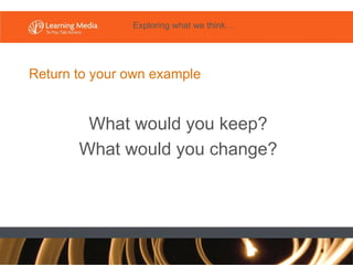 Return to your own example What would you keep? What would you change? Exploring what we think… 