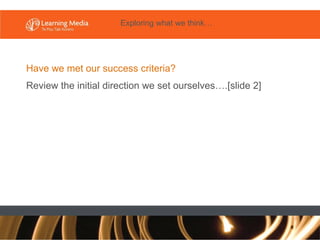 Have we met our success criteria? Review the initial direction we set ourselves….[slide 2] Exploring what we think… 