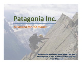 Patagonia Inc.
A Passion for the Planet
“Most people want to do good things, but don’t.
At Patagonia, it’s an essential part of your life”
-Yvon Chouinard-
 