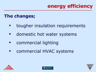 energy efficiency The changes; tougher insulation requirements domestic hot water systems commercial lighting commercial HVAC systems 
