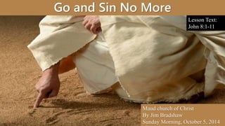 Go and Sin No More
Maud church of Christ
By Jim Bradshaw
Sunday Morning, October 5, 2014
Lesson Text:
John 8:1-11
 