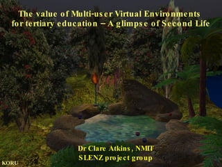 The value of Multi-user Virtual Environments  for tertiary education – A glimpse of Second Life Dr Clare Atkins, NMIT SLENZ project group KORU 