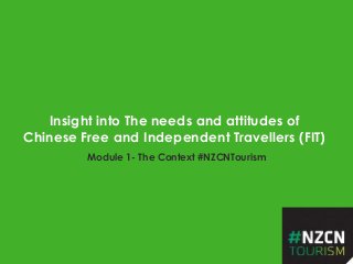 Insight into The needs and attitudes of
Chinese Free and Independent Travellers (FIT)
Module 1- The Context #NZCNTourism
 