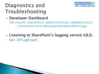 Diagnostics and TroubleshootingDeveloper Dashboard[Microsoft.SharePoint.Administration.SPWebService]	::ContentService.DeveloperDashboardSettingsListening to SharePoint’s logging service (ULS) Get-SPLogEvent