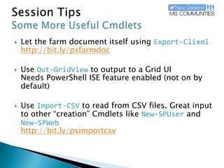 Session TipsSome More Useful CmdletsLet the farm document itself usingExport-Clixmlhttp://bit.ly/psfarmdocUseOut-GridViewto output to a Grid UINeeds PowerShell ISE feature enabled (not on by default)UseImport-CSVto read from CSV files. Great input to other “creation” Cmdlets likeNew-SPUserand New-SPWebhttp://bit.ly/psimportcsv