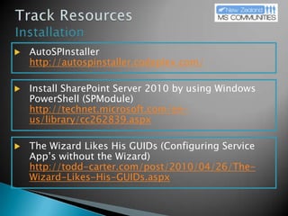 Track ResourcesInstallationAutoSPInstallerhttp://autospinstaller.codeplex.com/Install SharePoint Server 2010 by using Windows PowerShell (SPModule)http://technet.microsoft.com/en-us/library/cc262839.aspxThe Wizard Likes His GUIDs (Configuring Service App’s without the Wizard)http://todd-carter.com/post/2010/04/26/The-Wizard-Likes-His-GUIDs.aspx