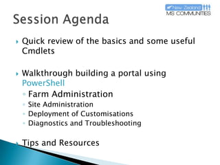 Session AgendaQuick review of the basics and some useful CmdletsWalkthrough building a portal using PowerShellFarm AdministrationSite AdministrationDeployment of CustomisationsDiagnostics and TroubleshootingTips and Resources