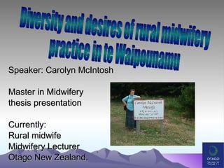 Speaker: Carolyn McIntosh Master in Midwifery  thesis presentation Currently: Rural midwife  Midwifery Lecturer  Otago New Zealand. Diversity and desires of rural midwifery practice in te Waipounamu 