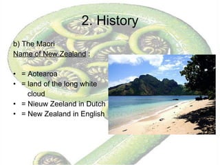 2. History b) The Maori Name of New Zealand  :  = Aotearoa = land of the long white cloud = Nieuw Zeeland in Dutch  = New Zealand in English 
