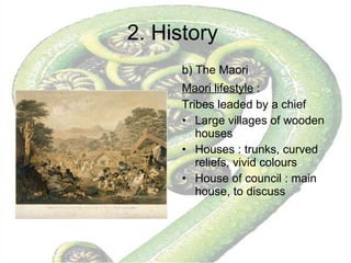 2. History  b) The Maori  Maori lifestyle  :   Tribes leaded by a chief Large villages of wooden houses Houses : trunks, curved reliefs, vivid colours  House of council : main house, to discuss 