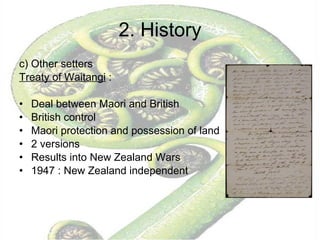 2. History c) Other setters Treaty of Waitangi  :  Deal between Maori and British British control  Maori protection and possession of land 2 versions Results into New Zealand Wars 1947 : New Zealand independent 