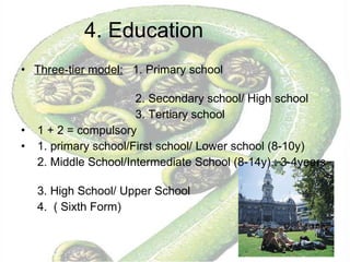 4. Education Three-tier model:   1. Primary school  2. Secondary school/ High school 3. Tertiary school 1 + 2 = compulsory 1. primary school/First school/ Lower school (8-10y) 2. Middle School/Intermediate School (8-14y) : 3-4years  3. High School/ Upper School 4.  ( Sixth Form) 