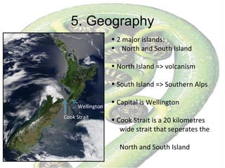 5. Geography Wellington Cook Strait 2 major islands:  North and South Island North Island => volcanism South Island => Southern Alps Capital is Wellington Cook Strait is a 20 kilometres  wide strait that seperates the  North and South Island 