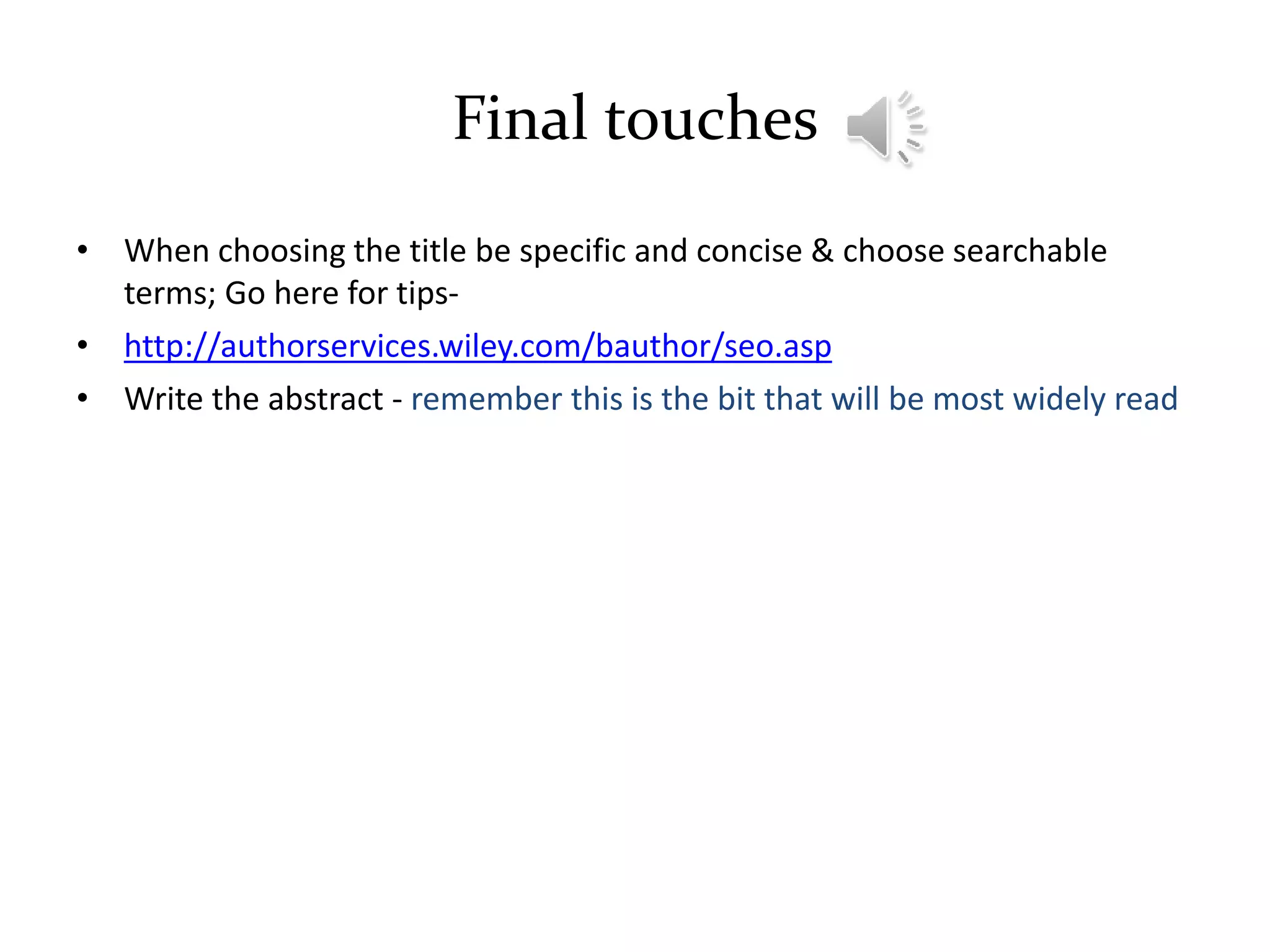 Final touches
• When choosing the title be specific and concise & choose searchable
terms; Go here for tips-
• http://authorservices.wiley.com/bauthor/seo.asp
• Write the abstract - remember this is the bit that will be most widely read
 
