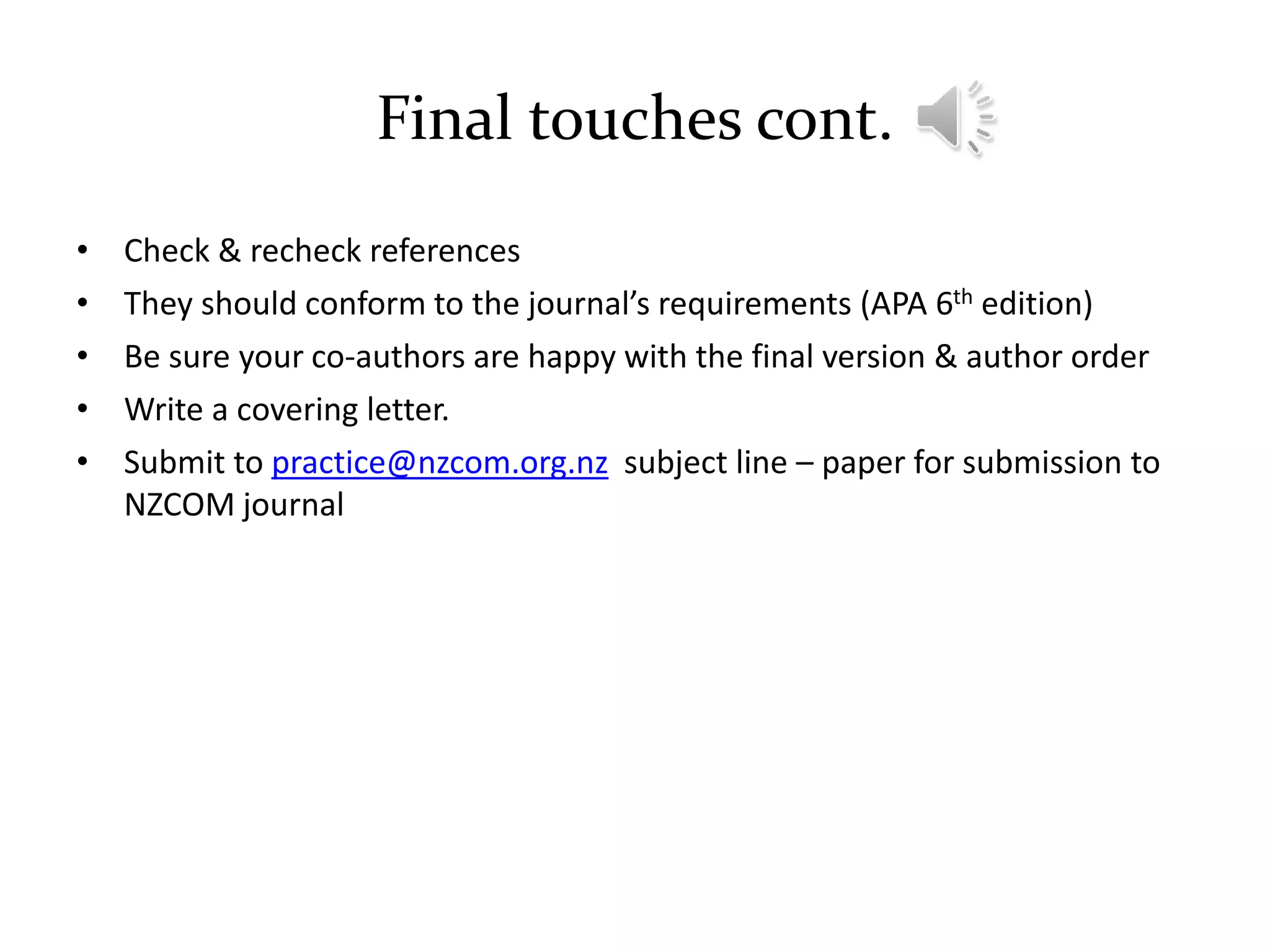 Final touches cont.
• Check & recheck references
• They should conform to the journal’s requirements (APA 6th edition)
• Be sure your co-authors are happy with the final version & author order
• Write a covering letter.
• Submit to practice@nzcom.org.nz subject line – paper for submission to
NZCOM journal
 