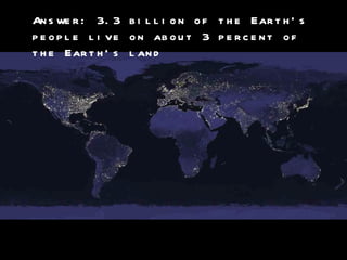 Answer: 3.3 billion of the Earth’s people live on about 3 percent of the Earth’s land  