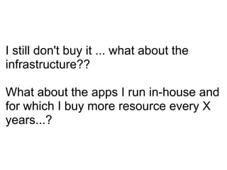 I still don't buy it ... what about the infrastructure?? What about the apps I run in-house and for which I buy more resource every X years...? 
