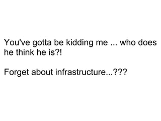 You've gotta be kidding me ... who does he think he is?! Forget about infrastructure...??? 