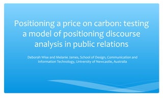 Positioning a price on carbon: testing
a model of positioning discourse
analysis in public relations
Deborah Wise and Melanie James, School of Design, Communication and
Information Technology, University of Newcastle, Australia
 