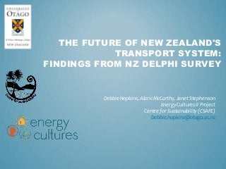 THE FUTURE OF NEW ZEALAND'S
TRANSPORT SYSTEM:
FINDINGS FROM NZ DELPHI SURVEY
Debbie Hopkins, Alaric McCarthy, Janet Stephenson
Energy Cultures II Project
Centre for Sustainability (CSAFE)
Debbie.hopkins@otago.ac.nz
 
