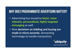 WHY DOES PROGRAMMATIC ADVERTISING MATTER?
• Advertising has moved to faster, more
relevant, personalised, highly targeted
...