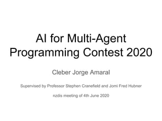 AI for Multi-Agent
Programming Contest 2020
Cleber Jorge Amaral
Supervised by Professor Stephen Cranefield and Jomi Fred Hubner
nzdis meeting of 4th June 2020
 