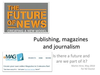 Publishing, magazines
and journalism
Is there a future and
are we part of it?
Martin Hirst, May 2010
for NZ Doctor
 