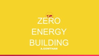 ZERO
ENERGY
BUILDINGA.GOWTHAM
 