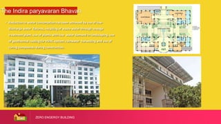 ZERO ENGERGY BUILDING
The Indira paryavaran Bhavan
• Reduction in water consumption has been achieved by use of low-
discharge water fixtures, recycling of waste water through sewage
treatment plant, use of plants with low water demand in landscaping, use
of geothermal cooling for HVAC system, rainwater harvesting and use of
curing compounds during construction.
 
