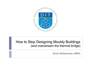 How to Stop Designing Mouldy Buildings
(and mainstream the thermal bridge)
Simon McGuinness, MRIAI
 