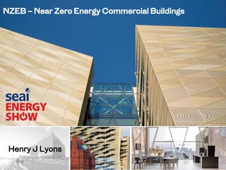 NZEB – Near Zero Energy Commercial Buildings
Henry J Lyons
 
