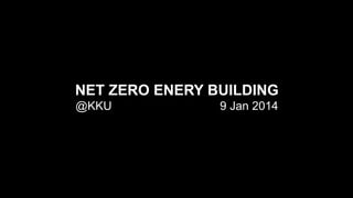NET ZERO ENERY BUILDING
@KKU

9 Jan 2014

 