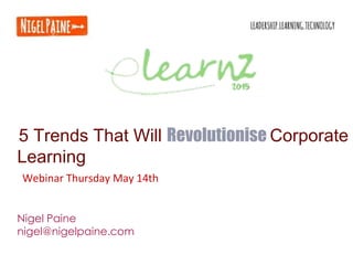 5 Trends That Will Revolutionise Corporate
Learning
Nigel Paine
nigel@nigelpaine.com
Webinar Thursday May 14th
 