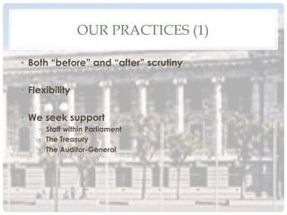 OUR PRACTICES (1)
•  Both “before” and “after” scrutiny
•  Flexibility
•  We seek support
•  Staff within Parliament
•  The Treasury
•  The Auditor-General
 