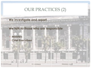 OUR PRACTICES (2)
•  We investigate and report
•  We talk to those who are responsible
•  Ministers
•  Chief Executives
 