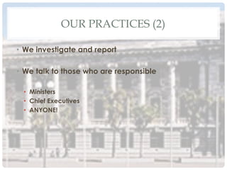 OUR PRACTICES (2)
•  We investigate and report
•  We talk to those who are responsible
•  Ministers
•  Chief Executives
•  ANYONE!
 