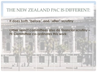 THE NEW ZEALAND PAC IS DIFFERENT:
•  It does both “before” and “after” scrutiny
•  Other select committees also do financial scrutiny –
FE Committee co-ordinates this work
 