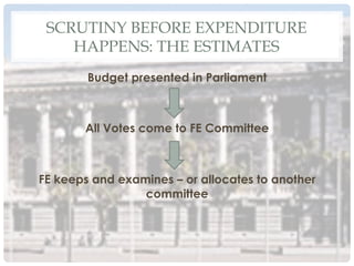 SCRUTINY BEFORE EXPENDITURE
HAPPENS: THE ESTIMATES
Budget presented in Parliament
All Votes come to FE Committee
FE keeps and examines – or allocates to another
committee
 