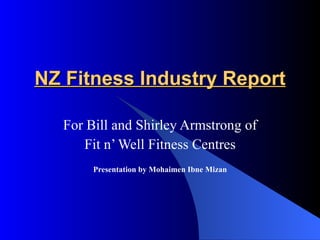 NZ Fitness Industry Report For Bill and Shirley Armstrong of Fit n’ Well Fitness Centres Presentation by Mohaimen Ibne Mizan 