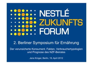 2. Berliner Symposium für Ernährung
Der verunsicherte Konsument. Fakten, Verbrauchertypologien
              und Prognose des NZF-Beirates

               Jens Krüger, Berlin, 19. April 2012
 