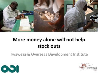 More money alone will not help
stock outs
Twaweza & Overseas Development Institute
 