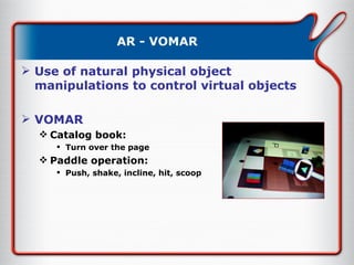 AR - VOMAR Use of natural physical object manipulations to control virtual objects VOMAR Catalog book: Turn over the page Paddle operation: Push, shake, incline, hit, scoop 