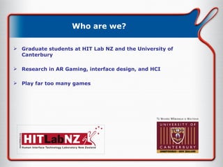 Who are we? Who are we? Graduate students at HIT Lab NZ and the University of Canterbury Research in AR Gaming, interface design, and HCI Play far too many games 