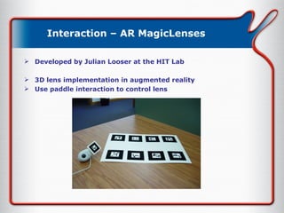 Interaction – AR MagicLenses Developed by Julian Looser at the HIT Lab 3D lens implementation in augmented reality Use paddle interaction to control lens 