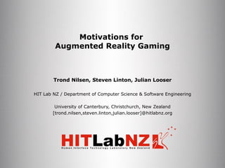 Motivations for  Augmented Reality Gaming Trond Nilsen, Steven Linton, Julian Looser HIT Lab NZ / Department of Computer Science & Software Engineering University of Canterbury, Christchurch, New Zealand [trond.nilsen,steven.linton,julian.looser]@hitlabnz.org 