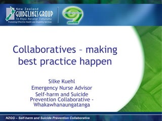 Collaboratives – making
     best practice happen
                       Silke Kuehl
               Emergency Nurse Advisor
                 Self-harm and Suicide
               Prevention Collaborative -
                Whakawhanaungatanga

NZGG – Self-harm and Suicide Prevention Collaborative
 