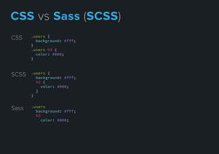 .users {
background: #fff;
}
.users h3 {
color: #000;
}
CSS
Sass .users
background: #fff;
h3
color: #000;
SCSS .users {
background: #fff;
h3 {
color: #000;
}
}
CSSvsSass(SCSS)
 