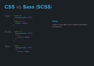 .users {
background: #fff;
}
.users h3 {
color: #000;
}
CSS
Sass .users
background: #fff;
h3
color: #000;
SCSS .users {
background: #fff;
h3 {
color: #000;
}
}
codeismoreDRY,muchshorterandeasier
tomaintain
Pros
CSSvsSass(SCSS)
 
