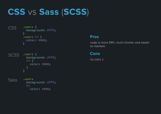 .users {
background: #fff;
}
.users h3 {
color: #000;
}
CSS
Sass .users
background: #fff;
h3
color: #000;
SCSS .users {
background: #fff;
h3 {
color: #000;
}
}
codeismoreDRY,muchshorterandeasier
tomaintain
Pros
nocons:)
Cons
CSSvsSass(SCSS)
 